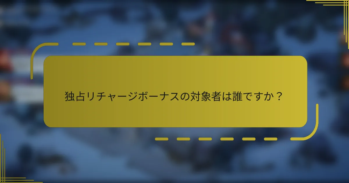 独占リチャージボーナスの対象者は誰ですか？