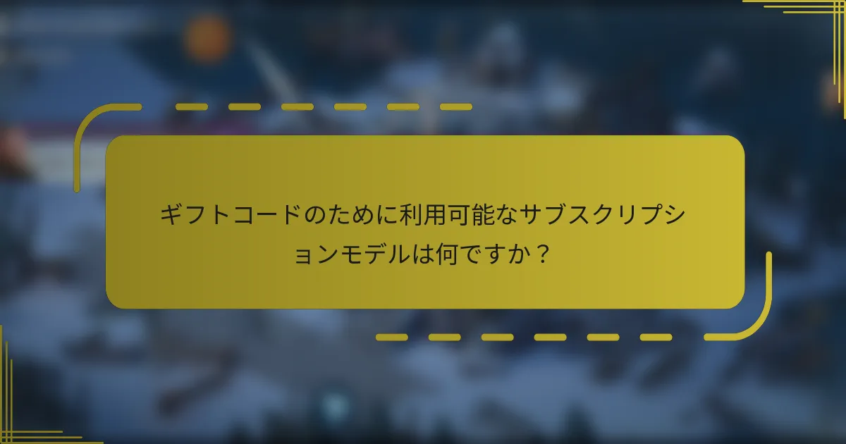 ギフトコードのために利用可能なサブスクリプションモデルは何ですか？