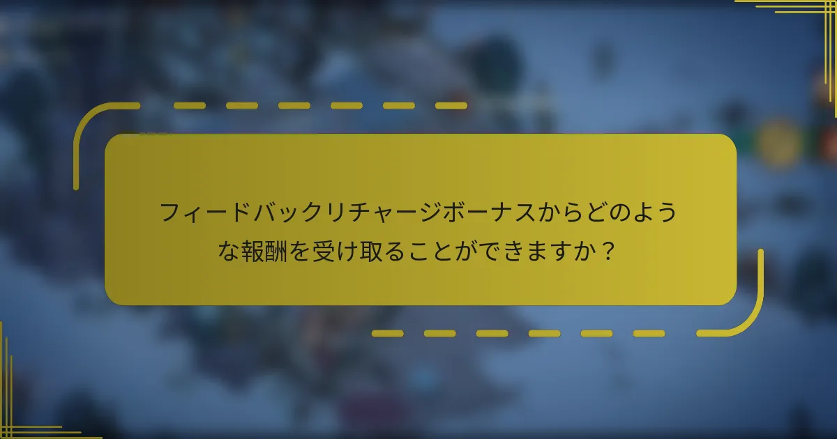 フィードバックリチャージボーナスからどのような報酬を受け取ることができますか？