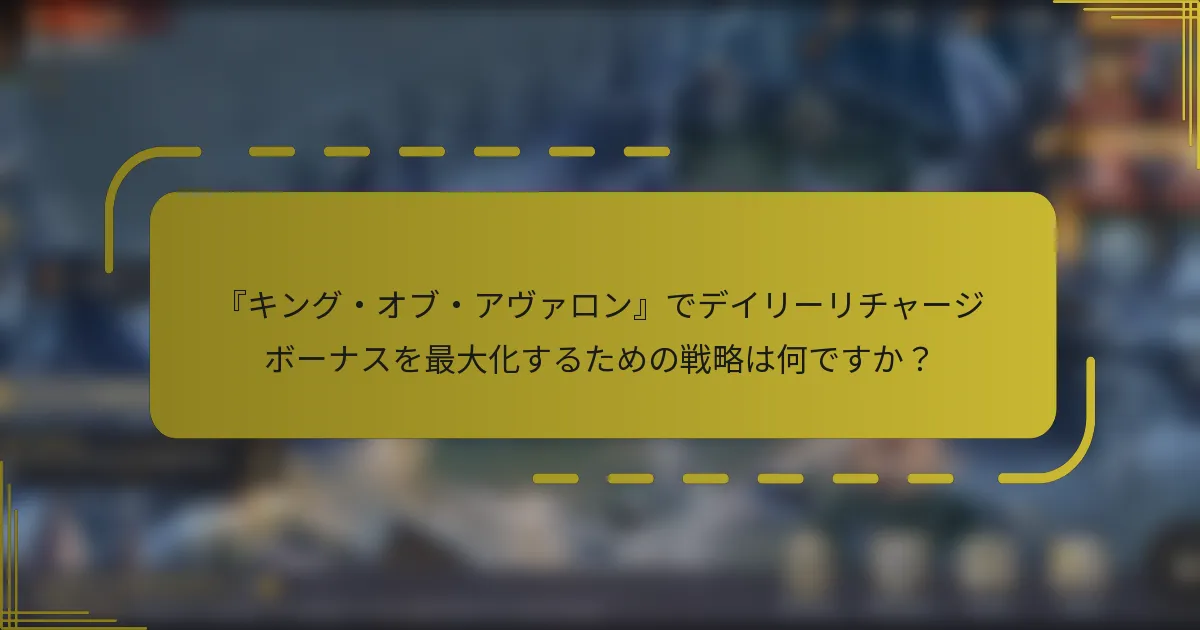 『キング・オブ・アヴァロン』でデイリーリチャージボーナスを最大化するための戦略は何ですか？