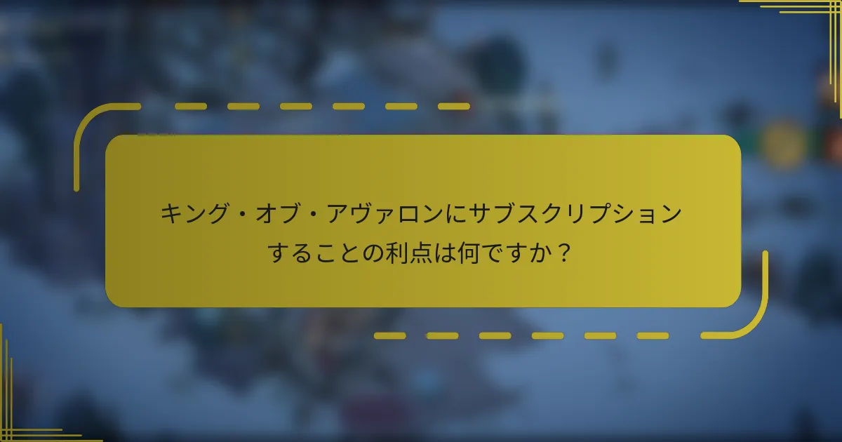 キング・オブ・アヴァロンにサブスクリプションすることの利点は何ですか？