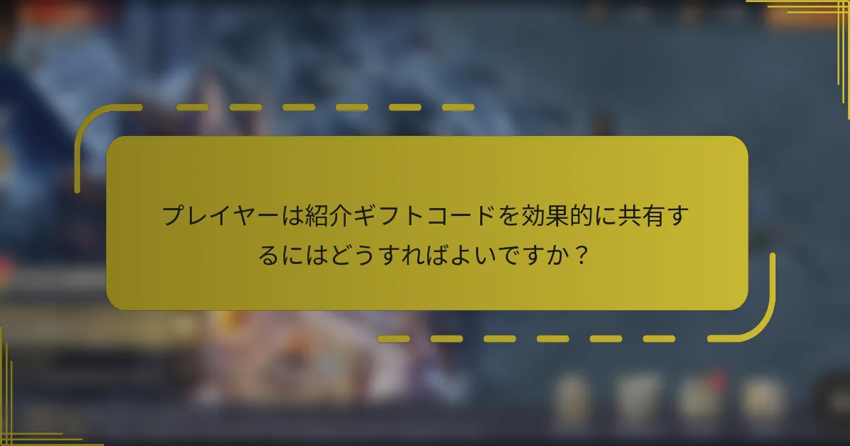 プレイヤーは紹介ギフトコードを効果的に共有するにはどうすればよいですか？