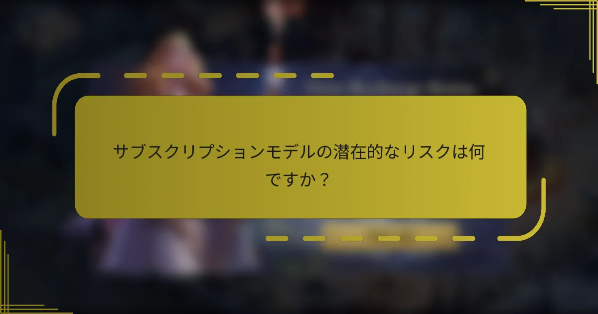 サブスクリプションモデルの潜在的なリスクは何ですか？